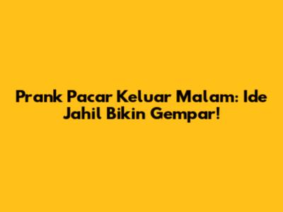 Prank Pacar Keluar Malam: Ide Jahil Bikin Gempar!