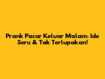 Prank Pacar Keluar Malam: Ide Seru & Tak Terlupakan!
