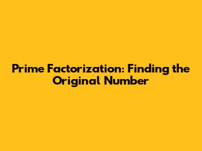 Prime Factorization: Finding the Original Number