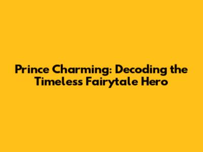 Prince Charming: Decoding the Timeless Fairytale Hero