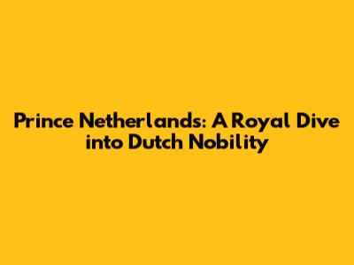 Prince Netherlands: A Royal Dive into Dutch Nobility