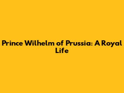 Prince Wilhelm of Prussia: A Royal Life