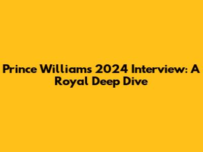 Prince William's 2024 Interview: A Royal Deep Dive