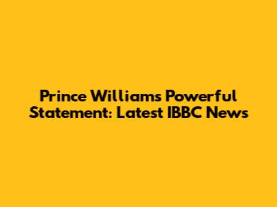 Prince William's Powerful Statement: Latest IBBC News
