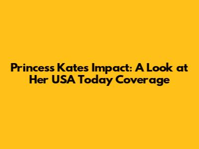 Princess Kate's Impact: A Look at Her USA Today Coverage