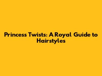 Princess Twists: A Royal Guide to Hairstyles