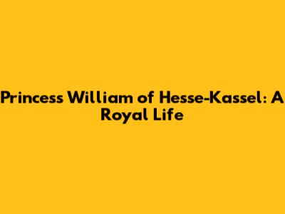 Princess William of Hesse-Kassel: A Royal Life