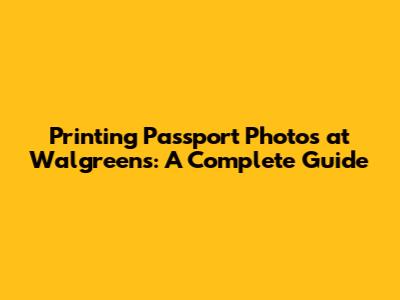 Printing Passport Photos at Walgreens: A Complete Guide