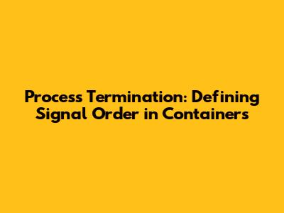 Process Termination: Defining Signal Order in Containers