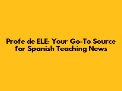 Profe de ELE: Your Go-To Source for Spanish Teaching News
