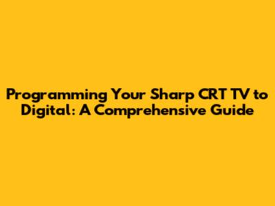 Programming Your Sharp CRT TV to Digital: A Comprehensive Guide