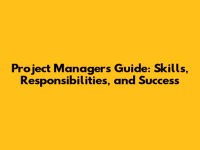 Project Manager's Guide: Skills, Responsibilities, and Success