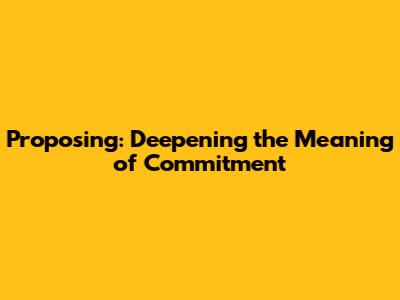 Proposing: Deepening the Meaning of Commitment