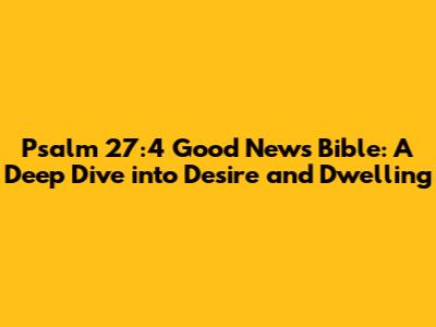 Psalm 27:4 Good News Bible: A Deep Dive into Desire and Dwelling