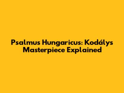 Psalmus Hungaricus: Kodály's Masterpiece Explained