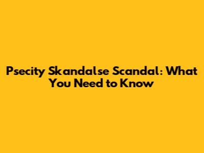 Psecity Skandalse Scandal: What You Need to Know