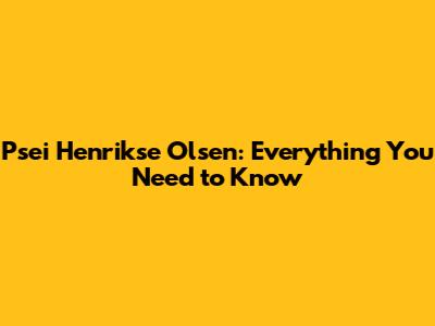 Psei Henrikse Olsen: Everything You Need to Know