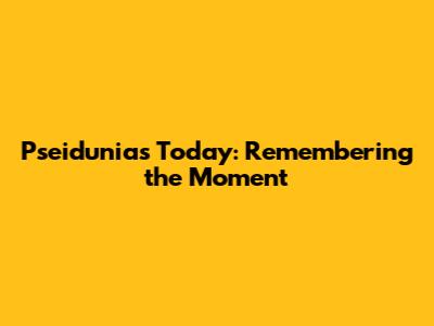 Pseidunias Today: Remembering the Moment