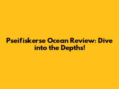Pseifiskerse Ocean Review: Dive into the Depths!