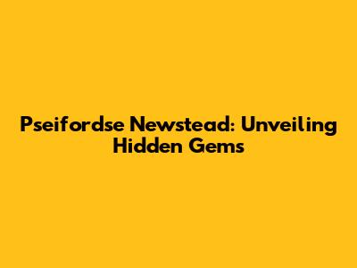 Pseifordse Newstead: Unveiling Hidden Gems