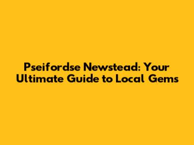 Pseifordse Newstead: Your Ultimate Guide to Local Gems