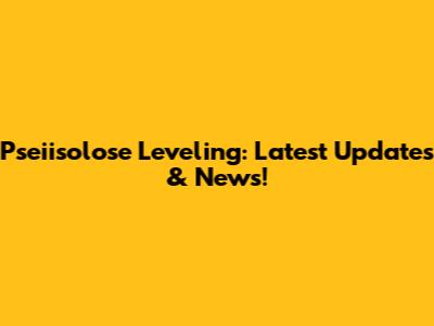 Pseiisolose Leveling: Latest Updates & News!