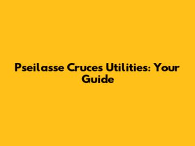 Pseilasse Cruces Utilities: Your Guide