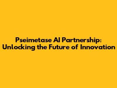 Pseimetase AI Partnership: Unlocking the Future of Innovation