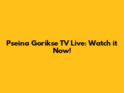 Pseina Gorikse TV Live: Watch it Now!