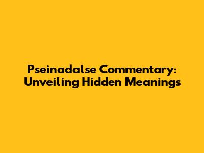 Pseinadalse Commentary: Unveiling Hidden Meanings
