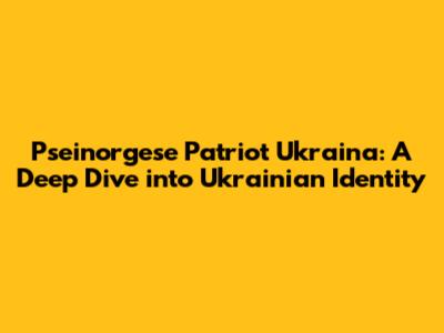 Pseinorgese Patriot Ukraina: A Deep Dive into Ukrainian Identity