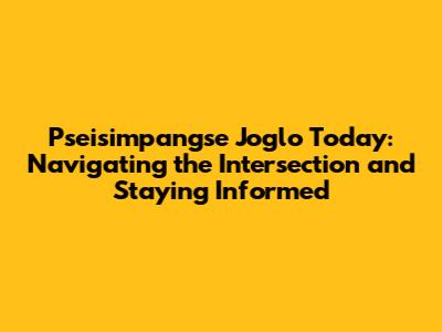 Pseisimpangse Joglo Today: Navigating the Intersection and Staying Informed