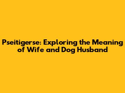 Pseitigerse: Exploring the Meaning of Wife and Dog Husband