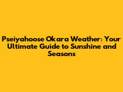 Pseiyahoose Okara Weather: Your Ultimate Guide to Sunshine and Seasons