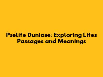 Pselife Duniase: Exploring Life's Passages and Meanings