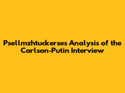 Psellmzhtuckerse's Analysis of the Carlson-Putin Interview