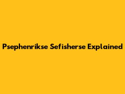 Psephenrikse Sefisherse Explained