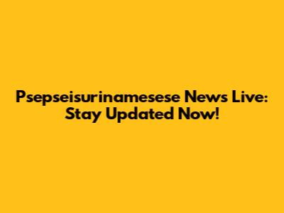 Psepseisurinamesese News Live: Stay Updated Now!