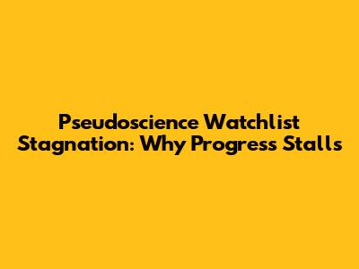 Pseudoscience Watchlist Stagnation: Why Progress Stalls