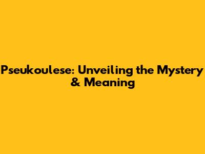 Pseukoulese: Unveiling the Mystery & Meaning