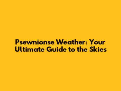 Psewnionse Weather: Your Ultimate Guide to the Skies