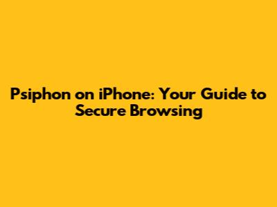 Psiphon on iPhone: Your Guide to Secure Browsing