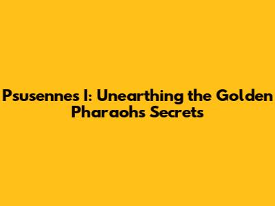 Psusennes I: Unearthing the Golden Pharaoh's Secrets
