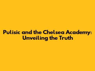 Pulisic and the Chelsea Academy: Unveiling the Truth