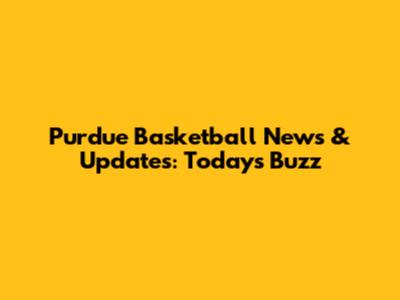 Purdue Basketball News & Updates: Today's Buzz