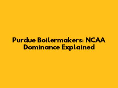Purdue Boilermakers: NCAA Dominance Explained