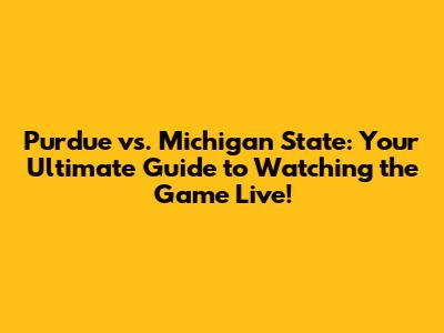 Purdue vs. Michigan State: Your Ultimate Guide to Watching the Game Live!