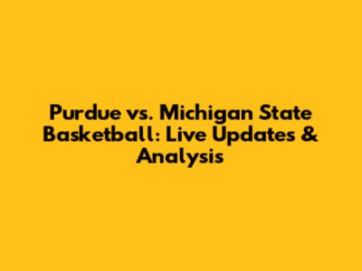 Purdue vs. Michigan State Basketball: Live Updates & Analysis