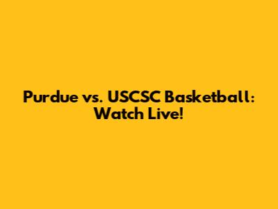 Purdue vs. USCSC Basketball: Watch Live!