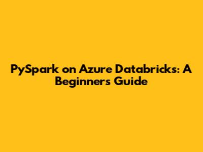 PySpark on Azure Databricks: A Beginner's Guide